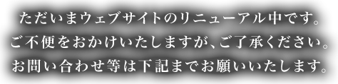 ただいまウェブサイトのリニューアル中です。ご不便をおかけいたしますが、ご了承ください。お問い合わせ等は下記までお願いいたします。